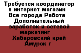 Требуется координатор в интернет-магазин - Все города Работа » Дополнительный заработок и сетевой маркетинг   . Хабаровский край,Амурск г.